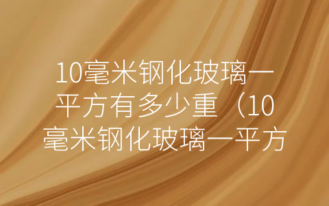 10毫米钢化玻璃一平方有多少重（10毫米钢化玻璃一平方多少钱）