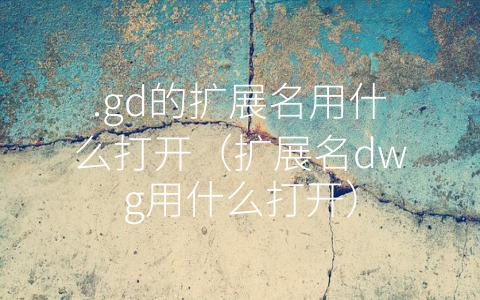 .gd的扩展名用什么打开（扩展名dwg用什么打开）