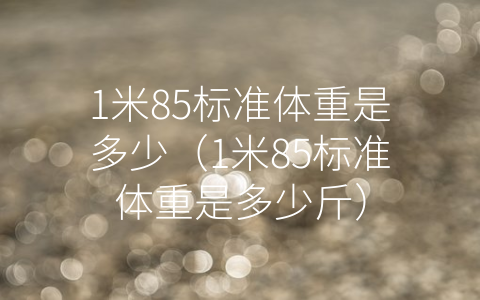 1米85标准体重是多少（1米85标准体重是多少斤）