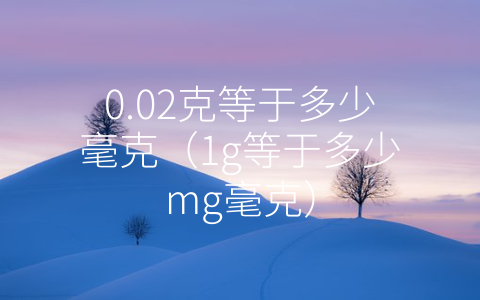 0.02克等于多少毫克（1g等于多少mg毫克）