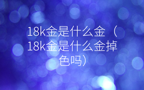 18k金是什么金（18k金是什么金掉色吗）