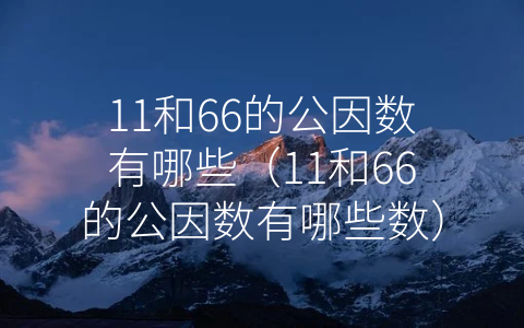 11和66的公因数有哪些（11和66的公因数有哪些数）