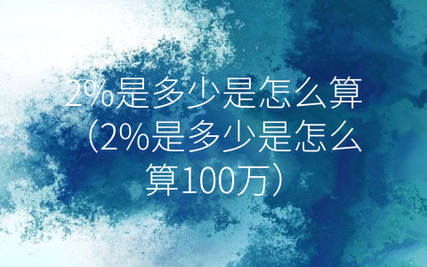 2%是多少是怎么算（2%是多少是怎么算100万）