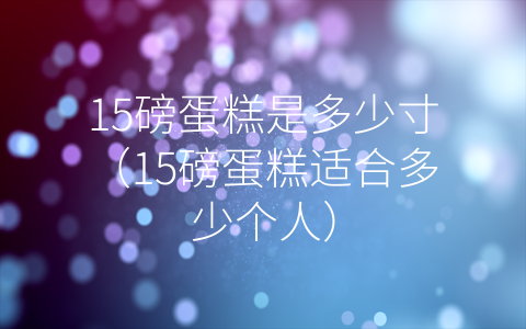 15磅蛋糕是多少寸（15磅蛋糕适合多少个人）