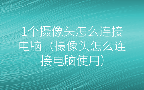 1个摄像头怎么连接电脑（摄像头怎么连接电脑使用）