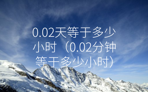 0.02天等于多少小时（0.02分钟等于多少小时）