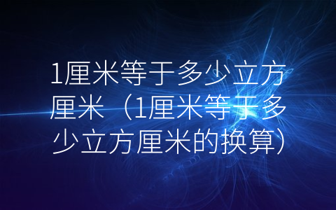 1厘米等于多少立方厘米（1厘米等于多少立方厘米的换算）