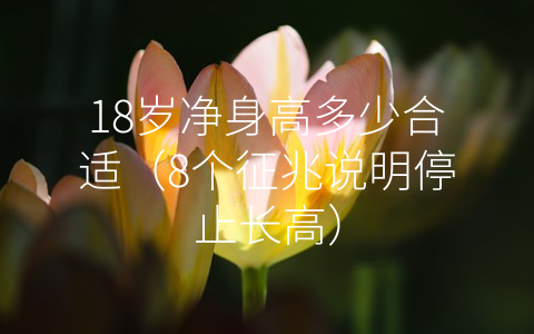 18岁净身高多少合适（8个征兆说明停止长高）