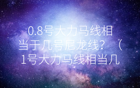 0.8号大力马线相当于几号尼龙线？（1号大力马线相当几号尼龙线）