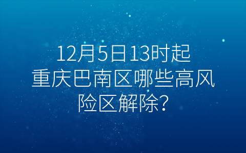 12月5日13时起重庆巴南区哪些高风险区解除？