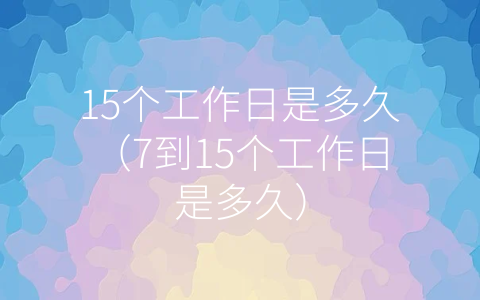 15个工作日是多久（7到15个工作日是多久）