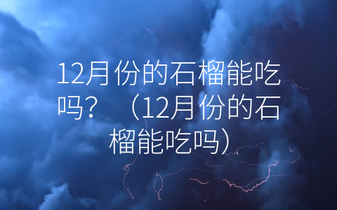 12月份的石榴能吃吗？（12月份的石榴能吃吗）