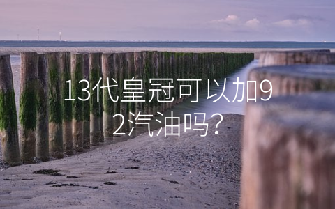 13代皇冠可以加92汽油吗？