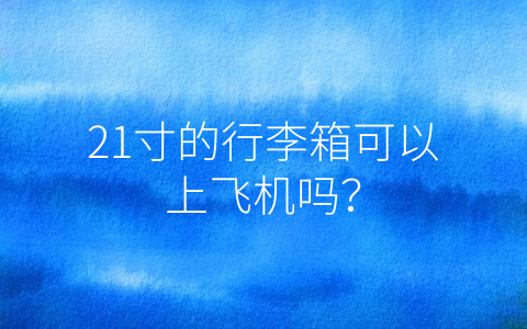 21寸的行李箱可以上飞机吗？