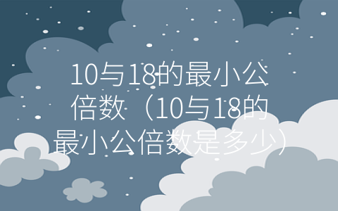 10与18的最小公倍数（10与18的最小公倍数是多少）