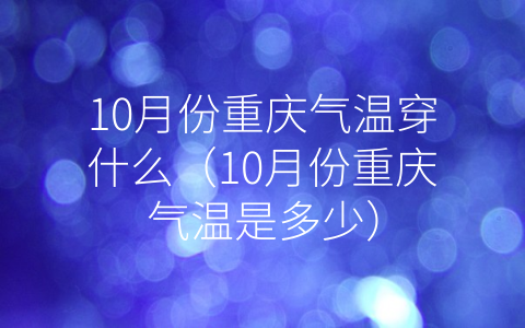 10月份重庆气温穿什么（10月份重庆气温是多少）