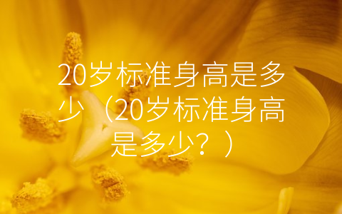 20岁标准身高是多少（20岁标准身高是多少？）