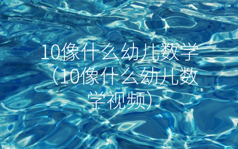 10像什么幼儿数学（10像什么幼儿数学视频）