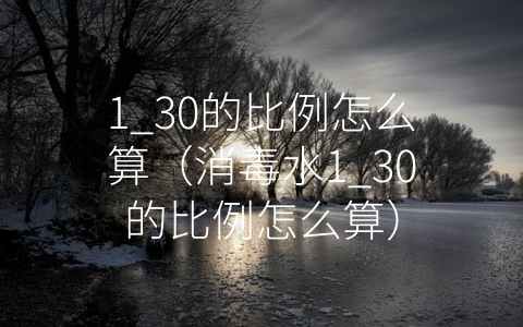 1_30的比例怎么算（消毒水1_30的比例怎么算）