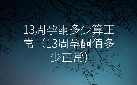 13周孕酮多少算正常（13周孕酮值多少正常）