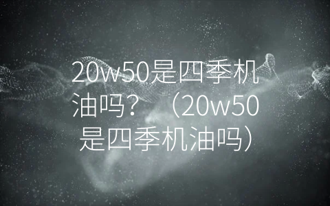 20w50是四季机油吗？（20w50是四季机油吗）