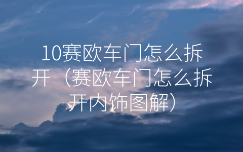 10赛欧车门怎么拆开（赛欧车门怎么拆开内饰图解）