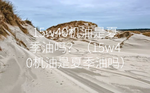 15w40机油是夏季油吗？（15w40机油是夏季油吗）