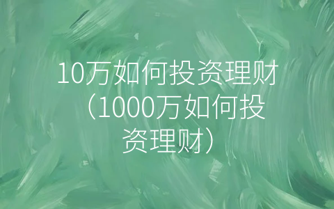 10万如何投资理财（1000万如何投资理财）