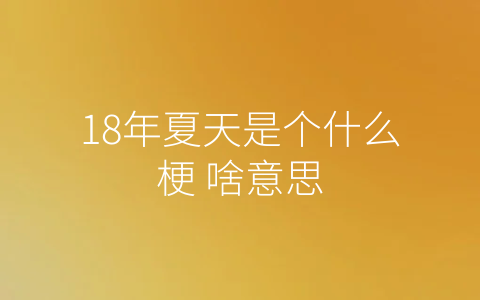 18年夏天是个什么梗 啥意思