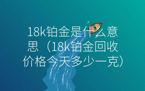 18k铂金是什么意思（18k铂金回收价格今天多少一克）