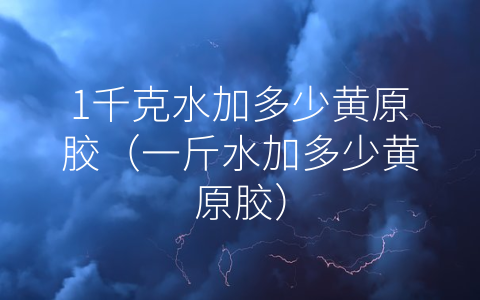 1千克水加多少黄原胶（一斤水加多少黄原胶）