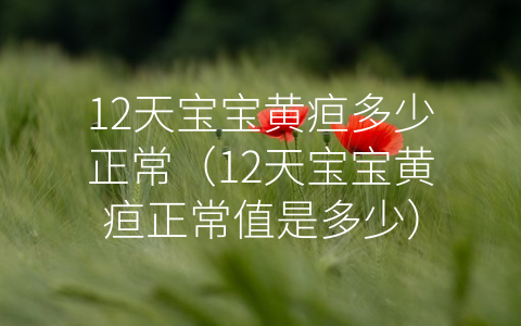 12天宝宝黄疸多少正常（12天宝宝黄疸正常值是多少）