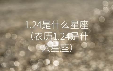 1.24是什么星座（农历1.24是什么星座）