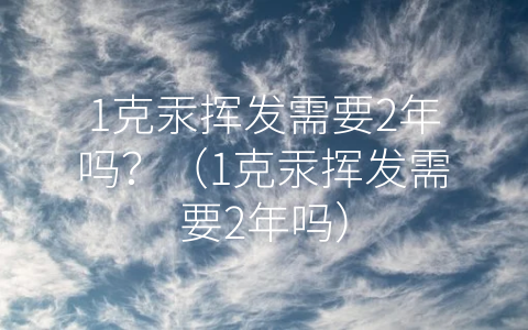 1克汞挥发需要2年吗？（1克汞挥发需要2年吗）