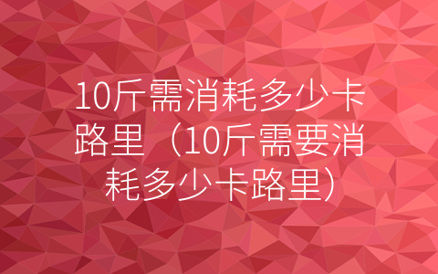 10斤需消耗多少卡路里（10斤需要消耗多少卡路里）