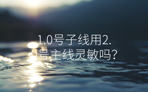 1.0号子线用2.0号主线灵敏吗？