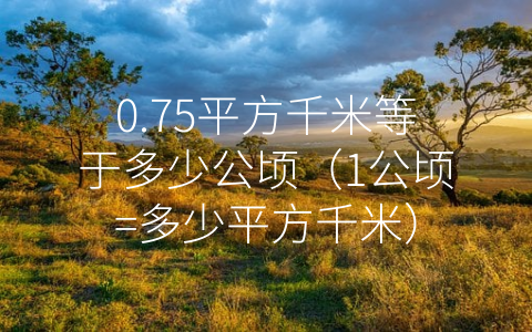 0.75平方千米等于多少公顷（1公顷=多少平方千米）