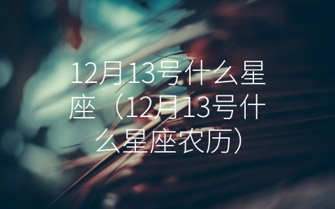 12月13号什么星座（12月13号什么星座农历）