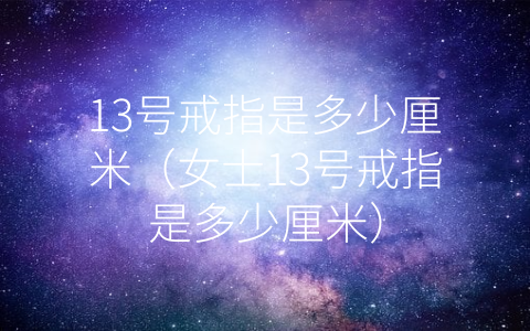 13号戒指是多少厘米（女士13号戒指是多少厘米）