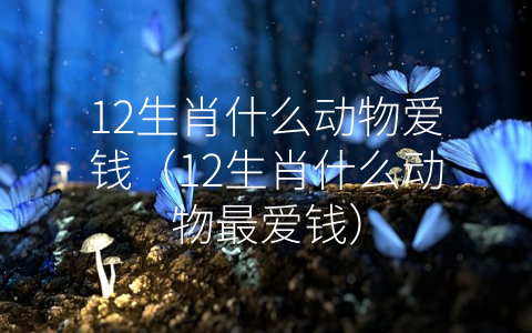 12生肖什么动物爱钱（12生肖什么动物最爱钱）