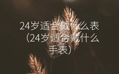 24岁适合戴什么表（24岁适合戴什么手表）