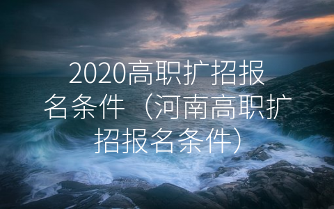 2020高职扩招报名条件（河南高职扩招报名条件）