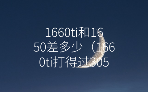 1660ti和1650差多少（1660ti打得过3050ti吗）