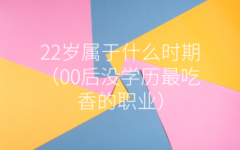 22岁属于什么时期（00后没学历最吃香的职业）