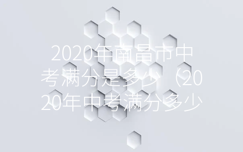 2020年南昌市中考满分是多少（2020年中考满分多少分）