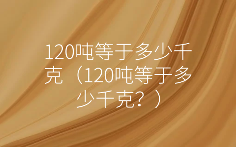 120吨等于多少千克（120吨等于多少千克？）