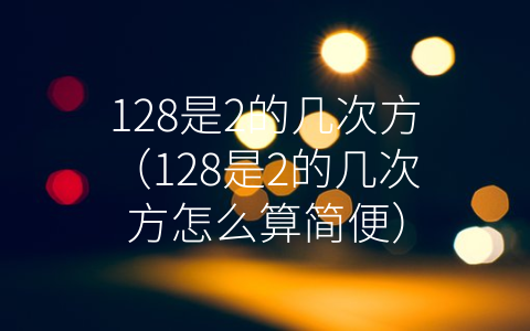 128是2的几次方（128是2的几次方怎么算简便）