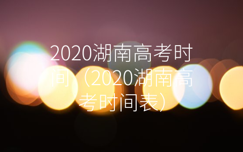 2020湖南高考时间（2020湖南高考时间表）