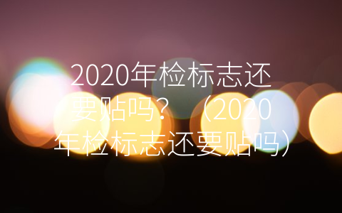 2020年检标志还要贴吗？（2020年检标志还要贴吗）