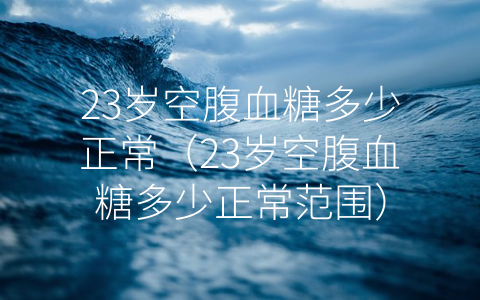 23岁空腹血糖多少正常（23岁空腹血糖多少正常范围）